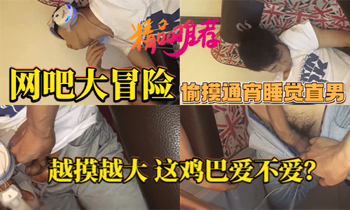 网吧通宵直男勐男大屌冒险 亚洲露出调情互动体验直男大屌偷摸过程