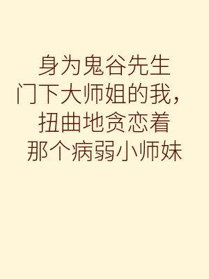 身为鬼谷先生门下大师姐的我,扭曲地贪恋着那个病弱小师妹