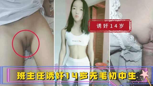 【乱伦 诱奸14岁初中生】畜生班主任以排练六一儿童节节目为由 骗取14岁初中少女回家 不停换各种情趣制服 最后无套插入白虎逼 一根毛都没长 太嫩了