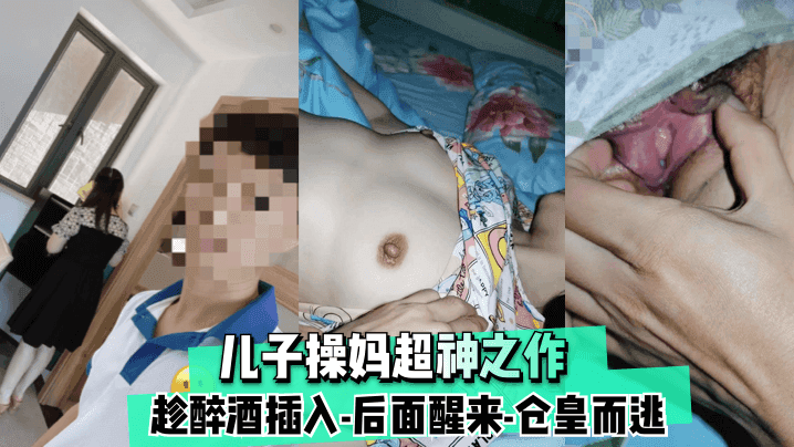 【儿子操妈超神之作】趁醉酒插入-后面醒来-仓皇而逃