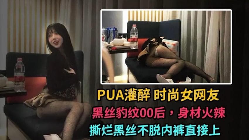 PUA灌醉时尚女网友，撕破黑丝直接上