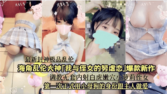 「我与侄女的努虐恋」爆款新作，调教无套内射白虎嫩穴小萝莉侄女，第一次正式用小母狗的身份跟主人做爱
