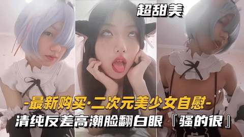 【最新购买二次元美少女】清纯反差高潮脸翻白眼,骚得很