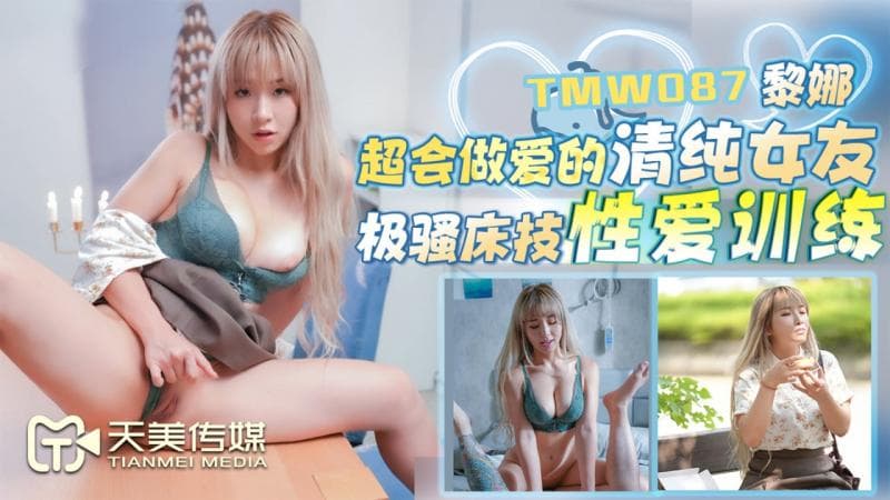 TMW087超会做爱的清纯女友 极骚床技性爱训练