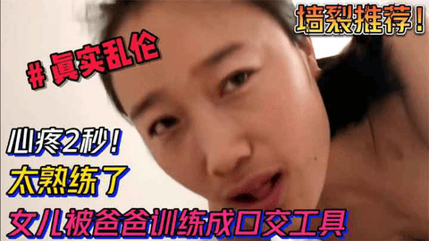 【乱伦】心疼2秒！女儿被爸爸训练成口交工具，太熟练太会了阿