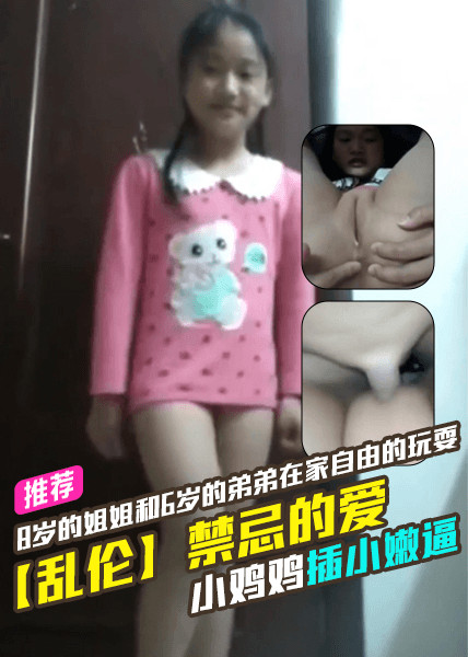 【乱伦】禁忌的爱，8岁的姐姐和6岁的弟弟在家自由的玩耍，小鸡鸡插小嫩逼
