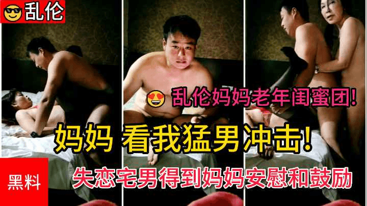 【乱伦妈妈老年闺蜜团】“妈妈看我勐男冲击”失恋宅男得到妈妈和阿姨的安慰和鼓励