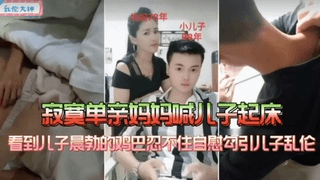 【真实乱伦事件】寂寞单亲妈妈喊儿子起床 看到儿子晨勃的鸡巴忍不住勾引儿子乱伦