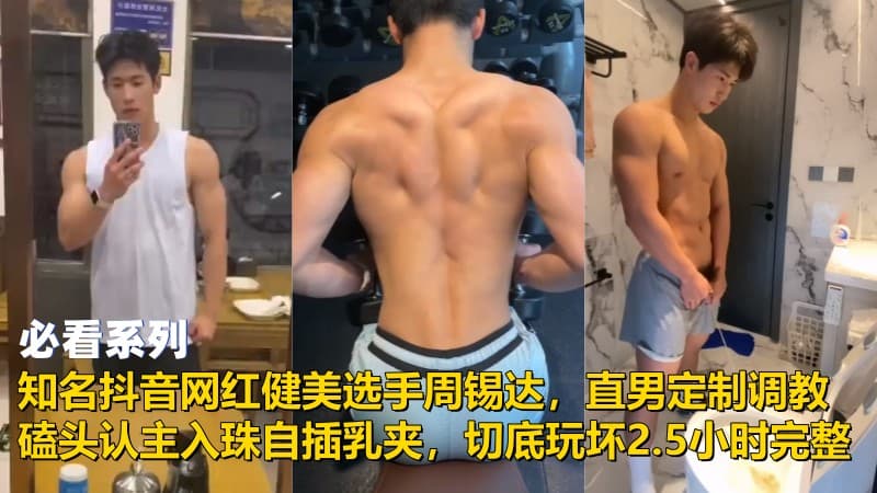 知名抖音网红健美选手周锡达，直男定制调教，磕头认主入珠自插乳夹，切底玩坏 2.5小时视频完整版