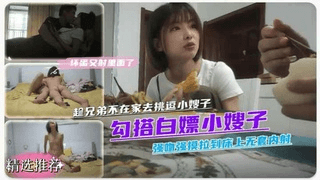 叔嫂乱伦趁哥哥不在家跑去蹭饭挑逗强吻强摸拉倒床上啪啪无套内射