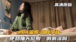 【PUA骗炮-微胖学妹】使劲抽打大屁股，啊啊淫叫