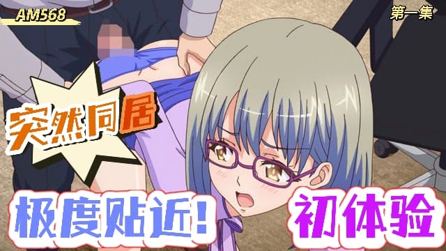 AM568-突然间展开同居？极度贴近!初体验-第一集