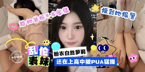 乱伦表妹_粉衣白丝萝莉,还在上高中被PUA勐操 趁她爸妈不在家勐操她到报警