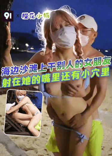 原创 樱花小猫海边沙滩上干别人的女朋友，射在她的嘴里还有小穴里