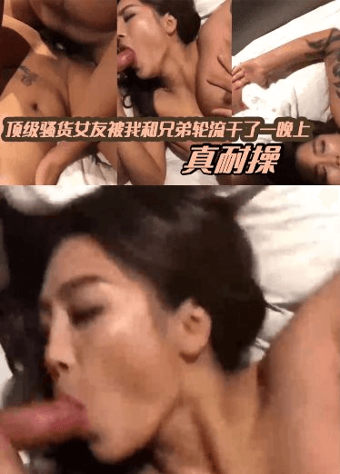 顶级骚货女友被我和兄弟轮流干了一晚上，真耐操
