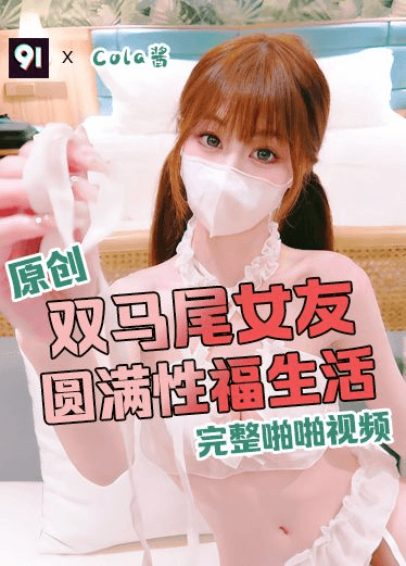 原创完整版 cola酱 双马尾女友 圆满性福生活