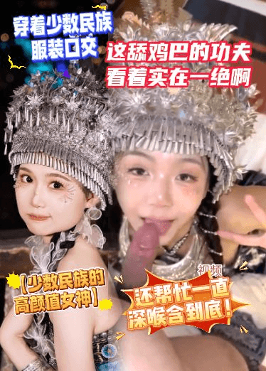 【少数民族的高颜值女神】穿着少数民族服装口交，这舔鸡巴的功夫看着实在一绝啊，还帮忙一直深喉含到底！