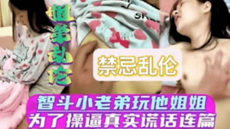 【姐弟乱伦】智斗小老弟玩他姐姐为了操逼真实谎话连篇