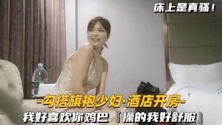 【勾搭旗袍少妇-酒店开房】我好喜欢你鸡巴，操的我好爽