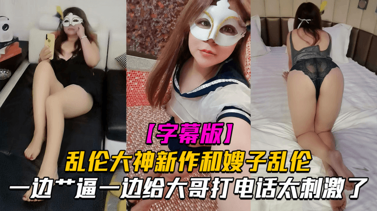 【精品乱伦】和嫂子做爱一边艹逼一边给大哥打电话太刺激了！