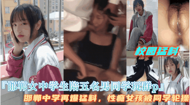 邯郸勐料【邯郸中学女生陪五名男同学校园玩群P】邯郸中学再爆勐料，性瘾学生被群P