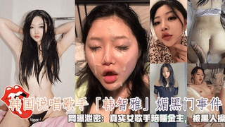 韩国说唱歌手「韩智雅」媚黑门事件，网曝泄密真实女歌手陪睡金主