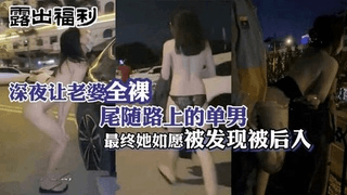 深夜让老婆全裸尾随路上的单男最终被发现后入绿帽露出系列