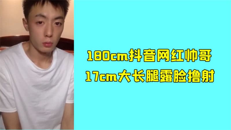180cm抖音网红帅哥，17cm大长腿露脸撸射