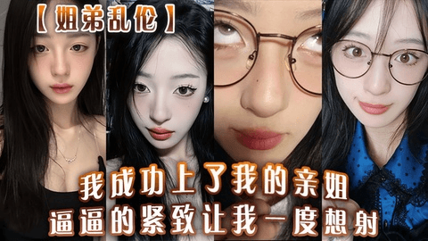 【姐弟乱伦】我成功上了我的亲姐！逼逼的紧緻让我一度想射