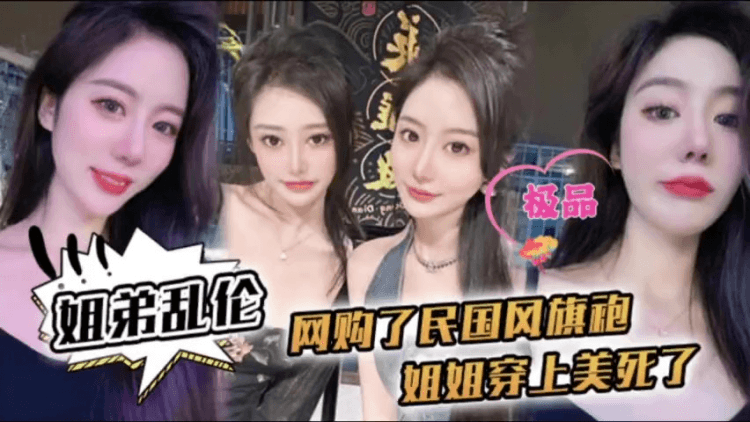 姐弟乱伦-姐姐穿上民国风旗袍美死了爆操内射