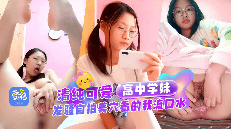 重金入手，超诱人清纯可爱眼镜高中学妹对镜发骚自拍，美穴看的我流口水独家完整版