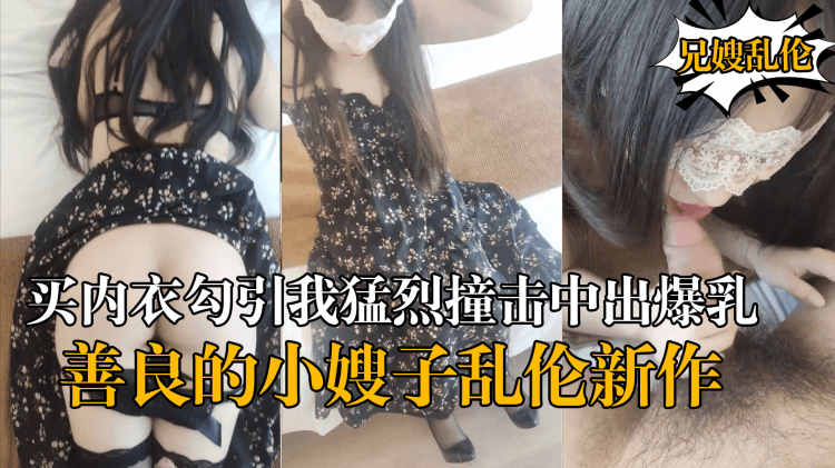 【海角乱伦】『善良的小嫂子』乱伦新作嫂子新买内衣勾引我勐烈撞击中出爆乳嫂子