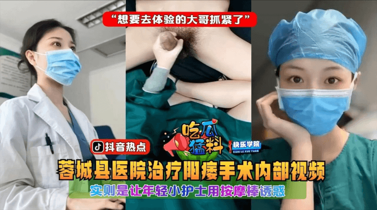 【吃瓜勐料】蓉城县医院治疗阳痿手术内部视频，实则是让年轻小护士用按摩棒诱惑“想要去体验的大哥抓紧了”