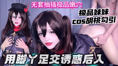 极品妹妹cos胡桃勾引，用脚丫足交诱惑后入，无套抽插极品穴