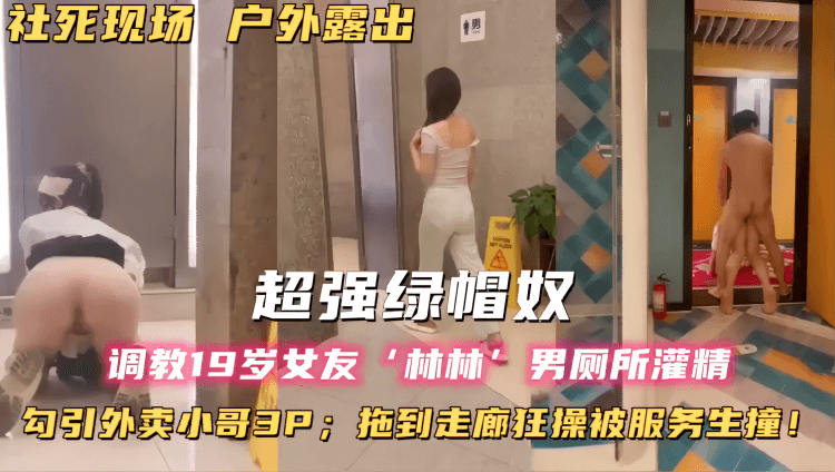 社死现场户外露出！超强绿帽奴，调教19岁女友‘林林男厕所灌精，勾引外卖小哥3P；拖到走廊狂操被服务生撞！