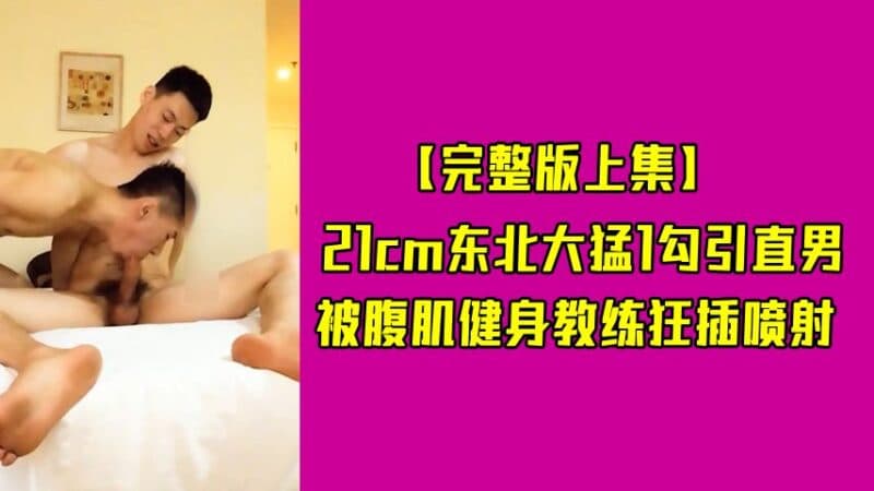 45分钟：21cm东北大勐1勾引直男，被腹肌健身教练狂插喷射