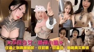 ★不良少女★纹逼上高潮喷尿•纹屁眼•啪啪真实集
