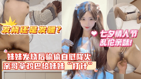 【七夕情人节乱伦亲妹！】妹妹发烧后企图自慰给自己降火，没想到哥哥反手掏出鸡巴给妹妹“打针”哥哥一时分不清妹妹是发烧还是发骚！