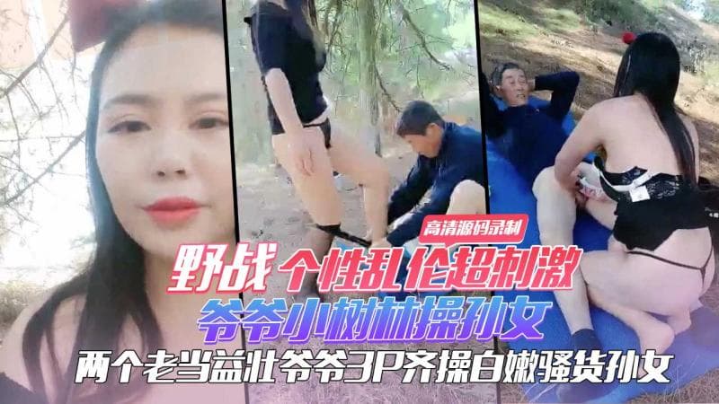 野战个性乱伦超刺激 爷爷小树林操孙女 两个老当益壮爷爷3P齐操白嫩骚货孙女 一样干出白浆爽的啊啊浪叫