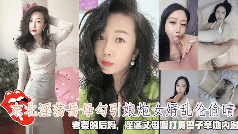 东北淫荡岳⺟勾引娘炮⼥婿乱伦偷晴，⽼婆的后妈，淫荡丈⺟娘打嘴巴⼦草她内射