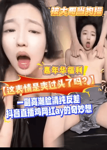 【这表情是爽过头了吗？】一副高潮脸清纯反差，抖音直播鸡网红ay的奇妙想，嘉年华福利，被大哥当狗操