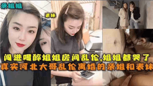 真实河北大哥乱伦离婚的亲姐和表妹，闯进喝醉姐姐房间乱伦，姐姐都哭了