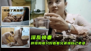 2淫乱换妻，胖哥阳痿只好看着兄弟操自己老婆