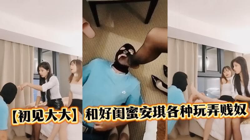 【初见大大】和好闺蜜安琪各种方法玩贱奴