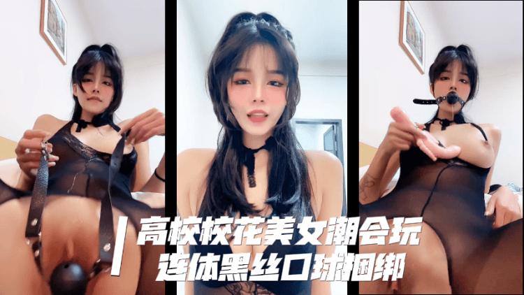 高校校花美女潮会玩，口球连体黑丝捆绑，口球塞嘴又塞逼