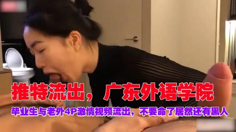 推特流出，广东外语学院，毕业生与老外4P激情视频流出，不要命了居然还有黑人
