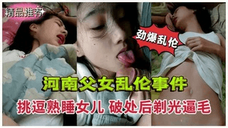河南父女乱伦事件！挑逗熟睡女儿破处后剃光逼毛射肚子上
