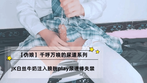 千唿万唤的尿道系列：JK白丝牛奶注入膀胱